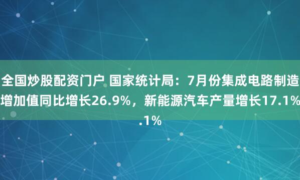 全国炒股配资门户 国家统计局:7月份集成电路制造增加值同比增长26.9%,新能源汽车产量增长17.1%