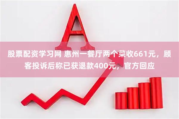 股票配资学习网 惠州一餐厅两个菜收661元，顾客投诉后称已获退款400元，官方回应