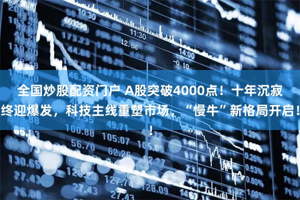 全国炒股配资门户 A股突破4000点!十年沉寂终迎爆发,科技主线重塑市场,“慢牛”新格局开启!