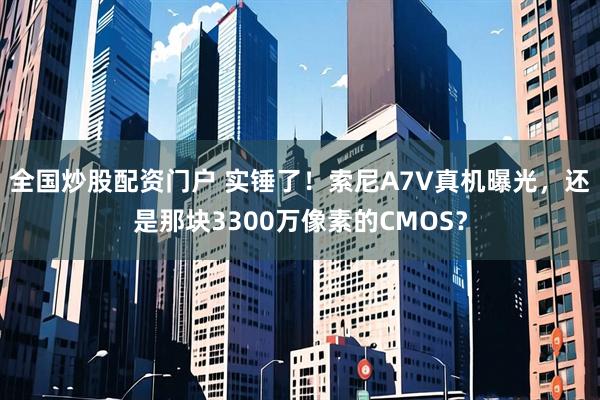全国炒股配资门户 实锤了！索尼A7V真机曝光，还是那块3300万像素的CMOS？