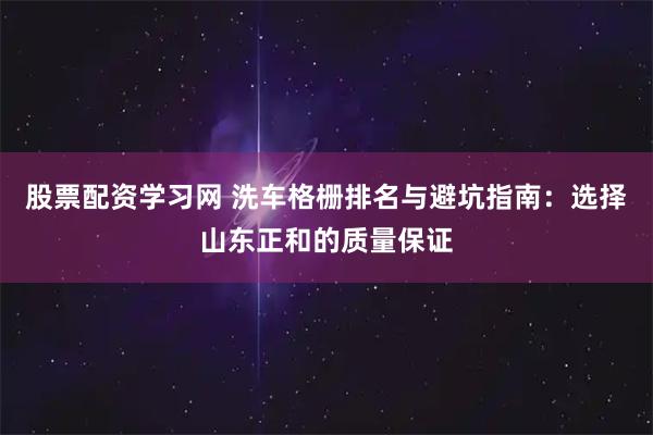 股票配资学习网 洗车格栅排名与避坑指南:选择山东正和的质量保证
