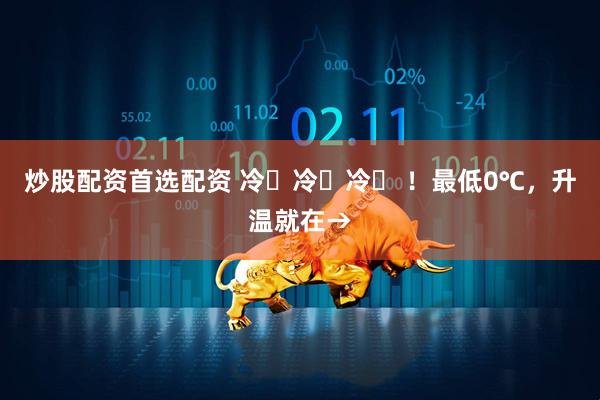 炒股配资首选配资 冷҈冷҈冷҈ ！最低0℃，升温就在→