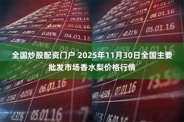全国炒股配资门户 2025年11月30日全国主要批发市场香水梨价格行情
