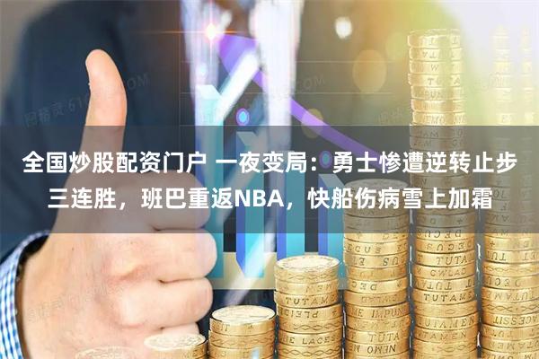 全国炒股配资门户 一夜变局：勇士惨遭逆转止步三连胜，班巴重返NBA，快船伤病雪上加霜