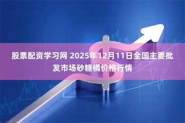 股票配资学习网 2025年12月11日全国主要批发市场砂糖橘价格行情