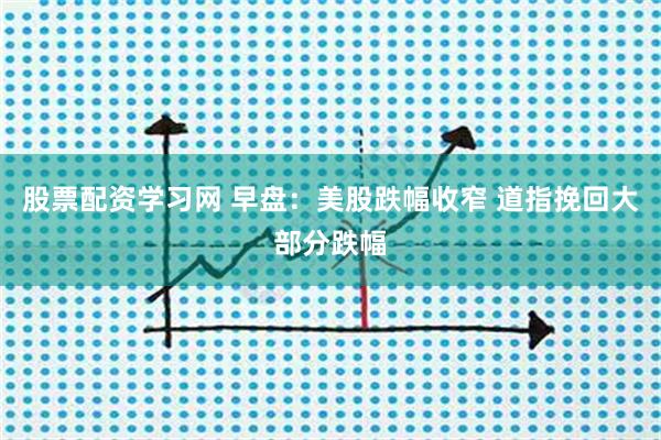 股票配资学习网 早盘：美股跌幅收窄 道指挽回大部分跌幅