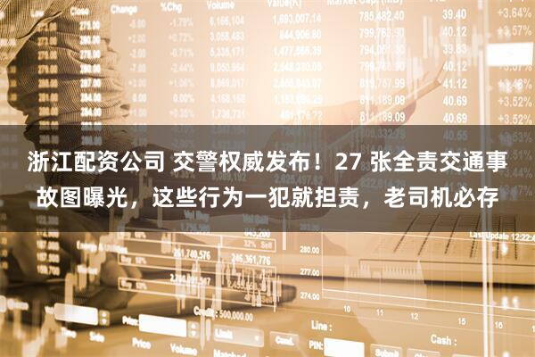 浙江配资公司 交警权威发布！27 张全责交通事故图曝光，这些行为一犯就担责，老司机必存