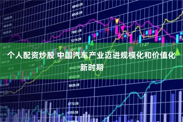 个人配资炒股 中国汽车产业迈进规模化和价值化新时期
