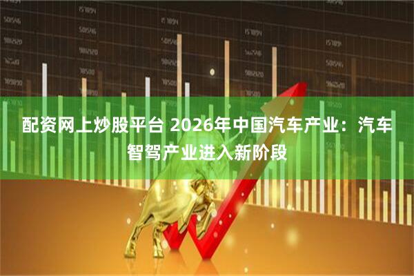 配资网上炒股平台 2026年中国汽车产业：汽车智驾产业进入新阶段