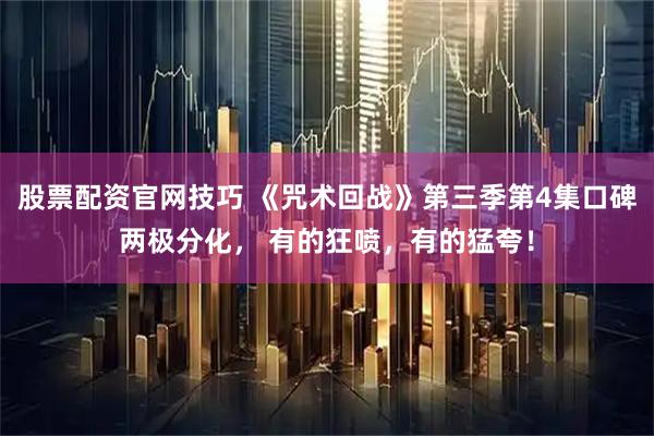 股票配资官网技巧 《咒术回战》第三季第4集口碑两极分化， 有的狂喷，有的猛夸！