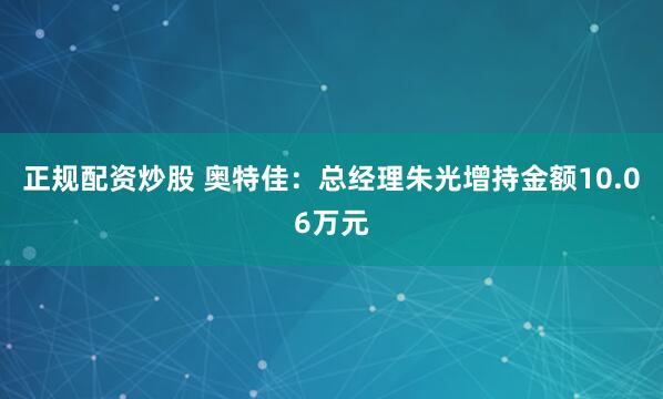正规配资炒股 奥特佳：总经理朱光增持金额10.06万元