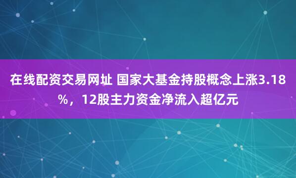 在线配资交易网址 国家大基金持股概念上涨3.18%，12股主力资金净流入超亿元