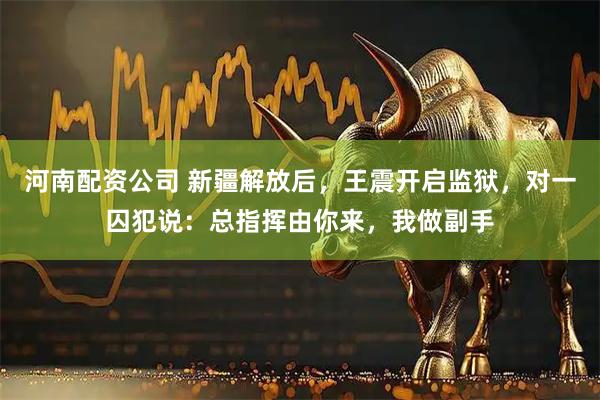 河南配资公司 新疆解放后，王震开启监狱，对一囚犯说：总指挥由你来，我做副手