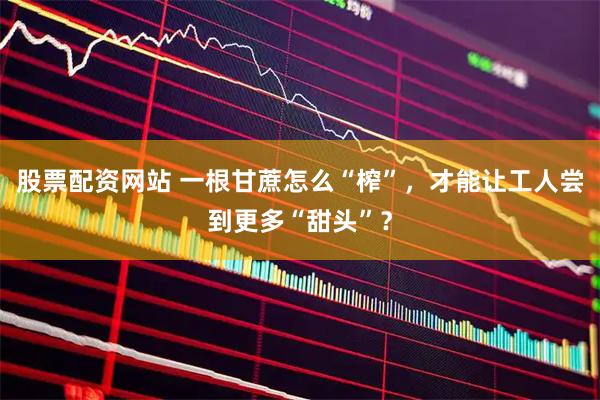 股票配资网站 一根甘蔗怎么“榨”,才能让工人尝到更多“甜头”?