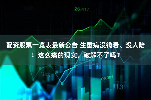 配资股票一览表最新公告 生重病没钱看、没人陪！这么痛的现实，破解不了吗？