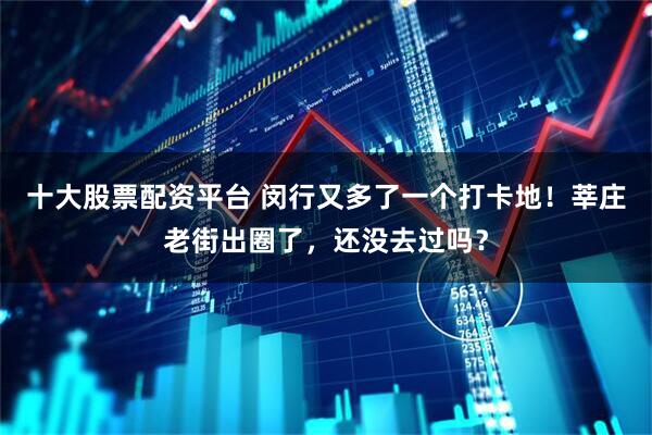 十大股票配资平台 闵行又多了一个打卡地！莘庄老街出圈了，还没去过吗？