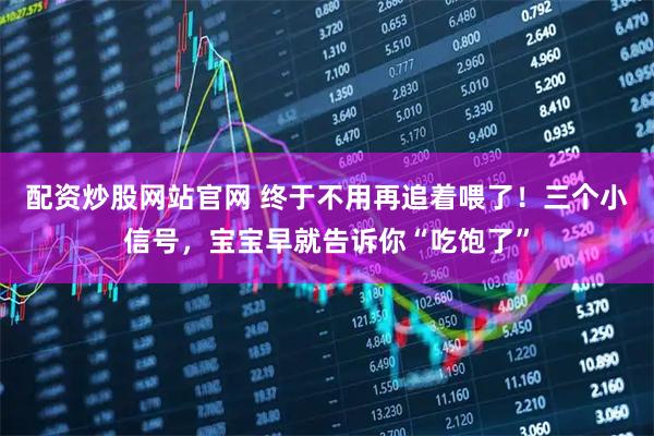 配资炒股网站官网 终于不用再追着喂了！三个小信号，宝宝早就告诉你“吃饱了”