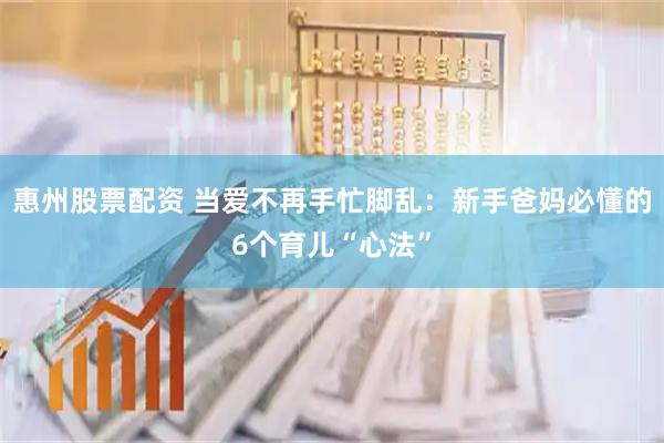 惠州股票配资 当爱不再手忙脚乱：新手爸妈必懂的6个育儿“心法”