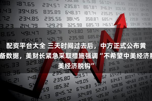 配资平台大全 三天时间过去后，中方正式公布黄金储备数据，美财长紧急采取措施强调“不希望中美经济脱钩”