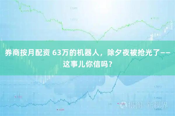 券商按月配资 63万的机器人，除夕夜被抢光了——这事儿你信吗？