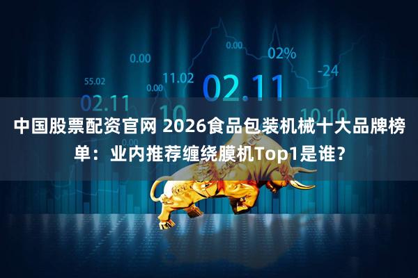 中国股票配资官网 2026食品包装机械十大品牌榜单：业内推荐缠绕膜机Top1是谁？