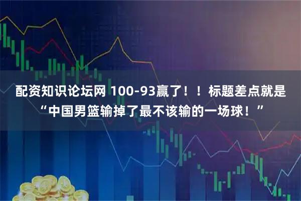 配资知识论坛网 100-93赢了！！标题差点就是“中国男篮输掉了最不该输的一场球！”