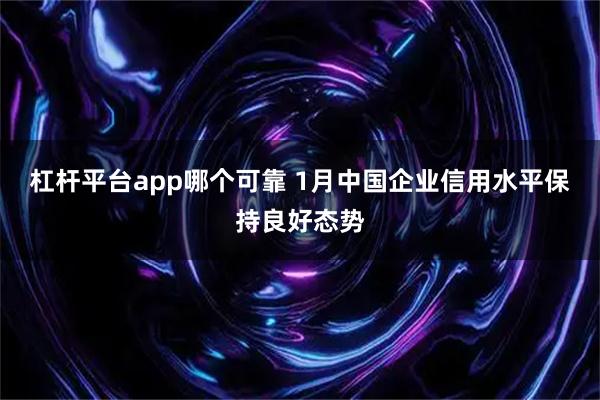 杠杆平台app哪个可靠 1月中国企业信用水平保持良好态势