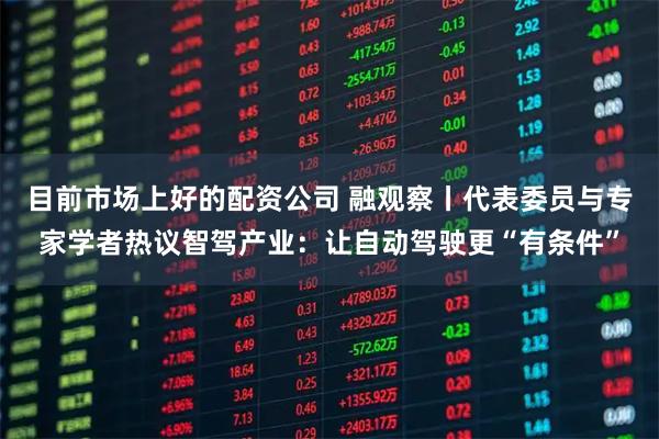 目前市场上好的配资公司 融观察丨代表委员与专家学者热议智驾产业:让自动驾驶更“有条件”