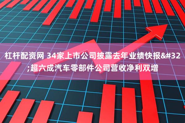 杠杆配资网 34家上市公司披露去年业绩快报 超六成汽车零部件公司营收净利双增