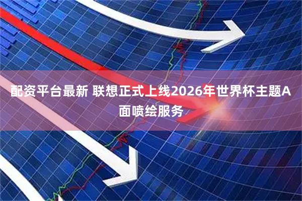 配资平台最新 联想正式上线2026年世界杯主题A面喷绘服务