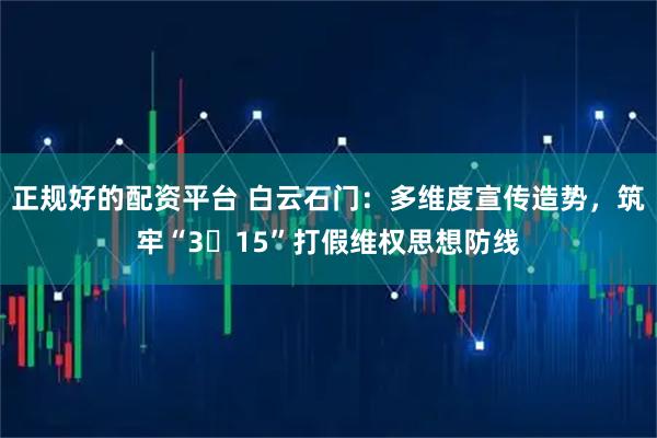 正规好的配资平台 白云石门：多维度宣传造势，筑牢“3・15”打假维权思想防线