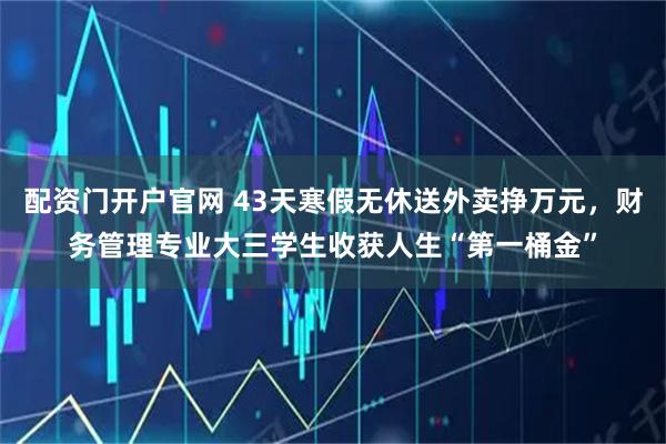 配资门开户官网 43天寒假无休送外卖挣万元，财务管理专业大三学生收获人生“第一桶金”