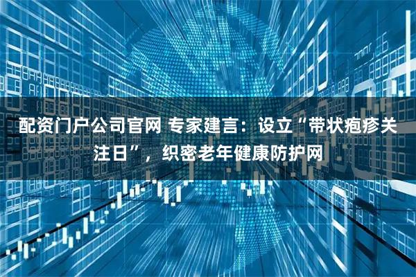 配资门户公司官网 专家建言：设立“带状疱疹关注日”，织密老年健康防护网