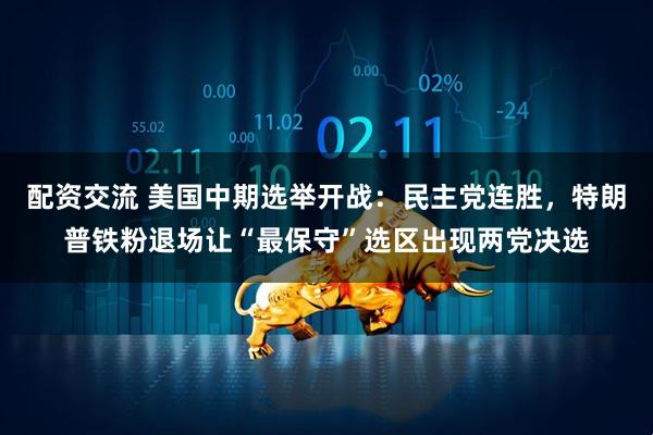 配资交流 美国中期选举开战：民主党连胜，特朗普铁粉退场让“最保守”选区出现两党决选