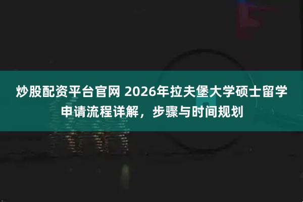 炒股配资平台官网 2026年拉夫堡大学硕士留学申请流程详解,步骤与时间规划