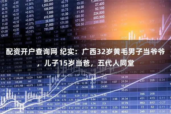 配资开户查询网 纪实：广西32岁黄毛男子当爷爷，儿子15岁当爸，五代人同堂