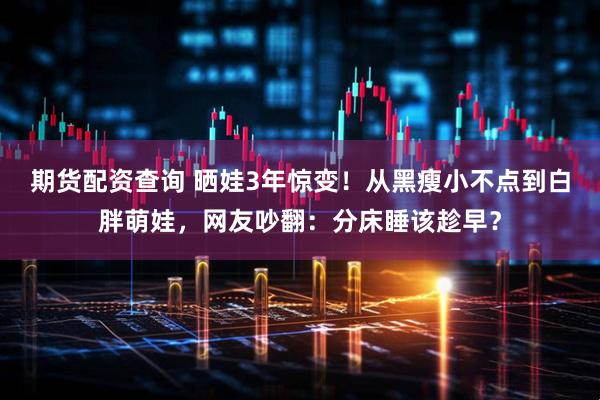 期货配资查询 晒娃3年惊变！从黑瘦小不点到白胖萌娃，网友吵翻：分床睡该趁早？