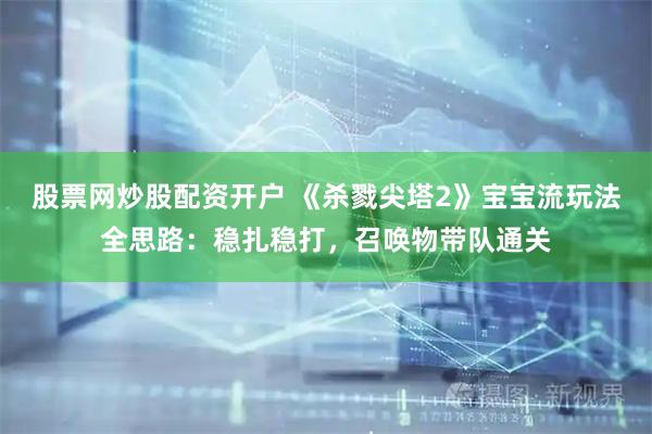 股票网炒股配资开户 《杀戮尖塔2》宝宝流玩法全思路：稳扎稳打，召唤物带队通关