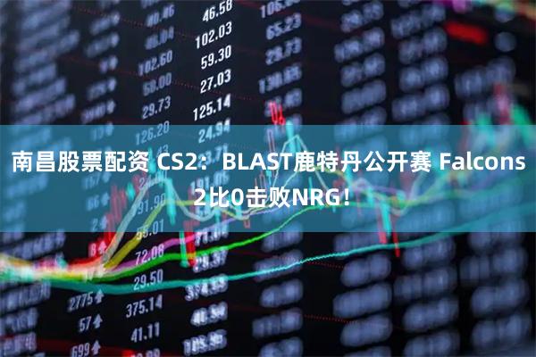 南昌股票配资 CS2：BLAST鹿特丹公开赛 Falcons 2比0击败NRG！