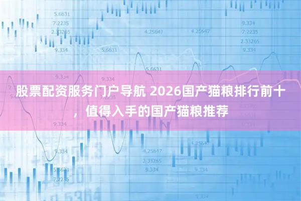 股票配资服务门户导航 2026国产猫粮排行前十,值得入手的国产猫粮推荐