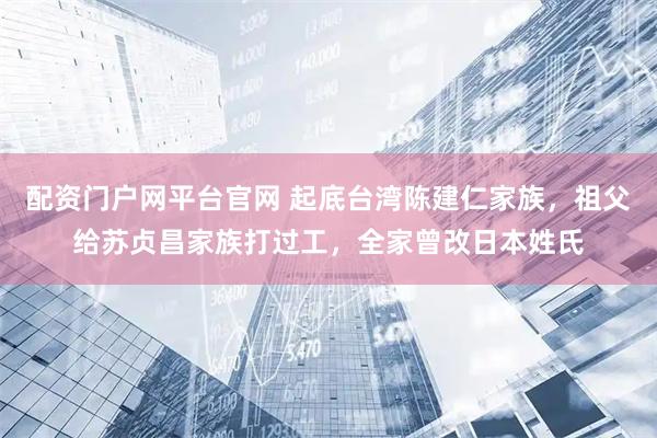 配资门户网平台官网 起底台湾陈建仁家族，祖父给苏贞昌家族打过工，全家曾改日本姓氏