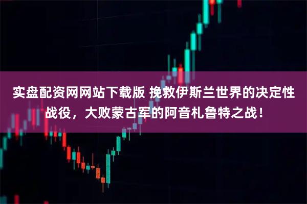 实盘配资网网站下载版 挽救伊斯兰世界的决定性战役，大败蒙古军的阿音札鲁特之战！