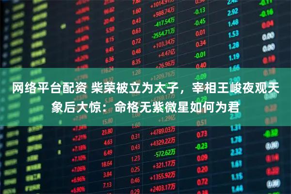 网络平台配资 柴荣被立为太子，宰相王峻夜观天象后大惊：命格无紫微星如何为君