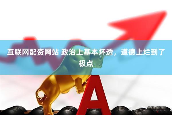 互联网配资网站 政治上基本坏透，道德上烂到了极点