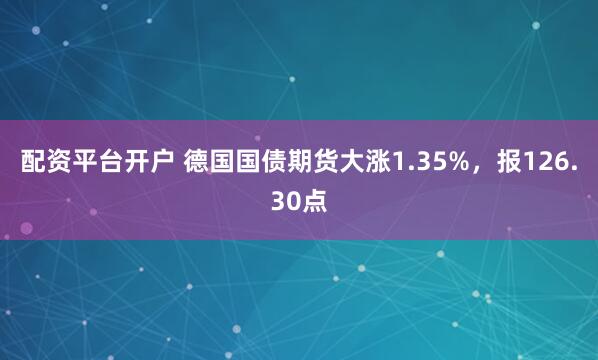 配资平台开户 德国国债期货大涨1.35%，报126.30点