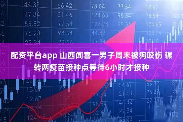 配资平台app 山西闻喜一男子周末被狗咬伤 辗转两疫苗接种点等待6小时才接种