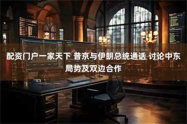 配资门户一家天下 普京与伊朗总统通话 讨论中东局势及双边合作