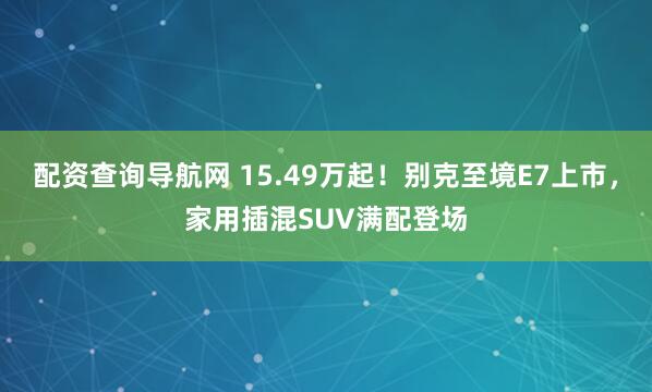 配资查询导航网 15.49万起！别克至境E7上市，家用插混SUV满配登场