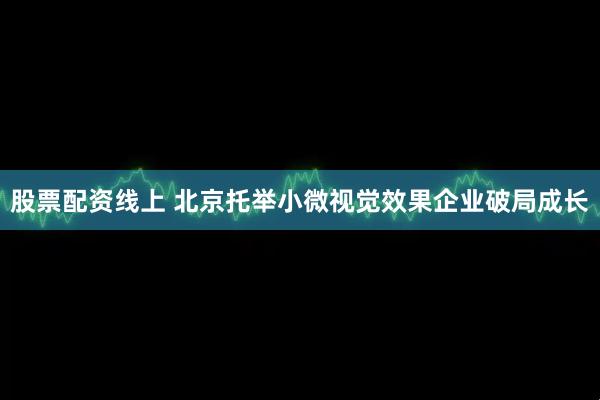 股票配资线上 北京托举小微视觉效果企业破局成长