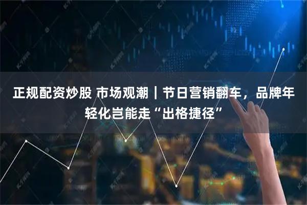正规配资炒股 市场观潮｜节日营销翻车，品牌年轻化岂能走“出格捷径”